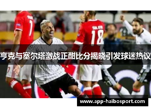 亨克与塞尔塔激战正酣比分揭晓引发球迷热议