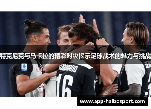 特克尼克与马卡拉的精彩对决揭示足球战术的魅力与挑战