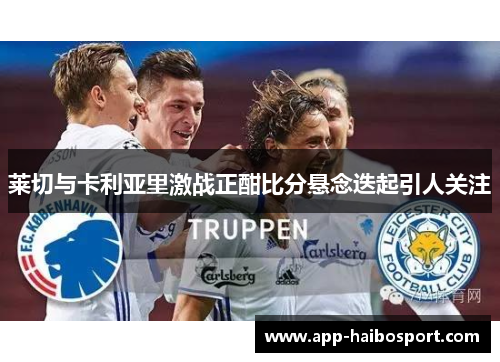 莱切与卡利亚里激战正酣比分悬念迭起引人关注
