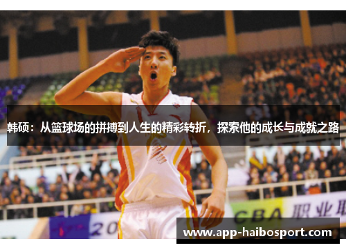 韩硕：从篮球场的拼搏到人生的精彩转折，探索他的成长与成就之路